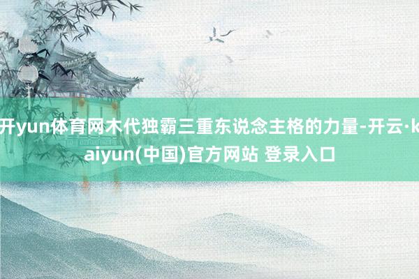 开yun体育网木代独霸三重东说念主格的力量-开云·kaiyun(中国)官方网站 登录入口
