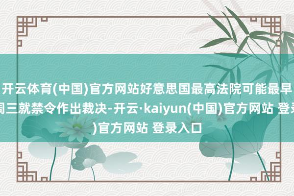 开云体育(中国)官方网站好意思国最高法院可能最早于本周三就禁令作出裁决-开云·kaiyun(中国)官方网站 登录入口