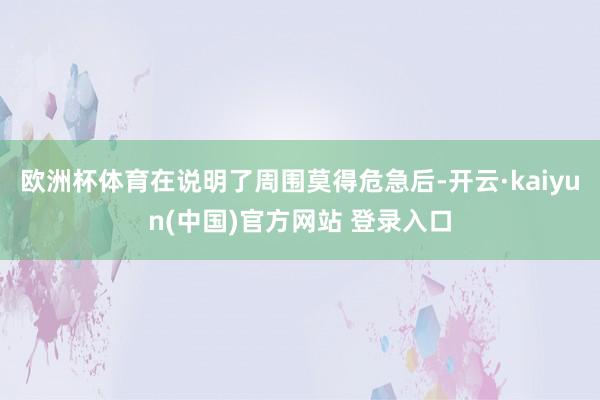 欧洲杯体育在说明了周围莫得危急后-开云·kaiyun(中国)官方网站 登录入口