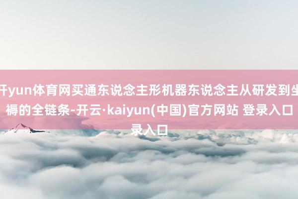 开yun体育网买通东说念主形机器东说念主从研发到坐褥的全链条-开云·kaiyun(中国)官方网站 登录入口