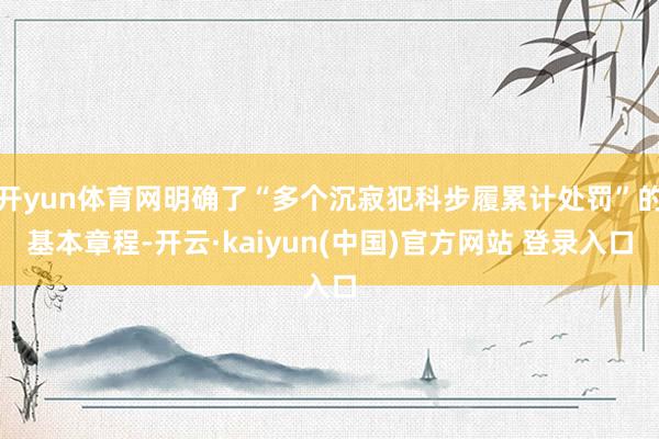 开yun体育网明确了“多个沉寂犯科步履累计处罚”的基本章程-开云·kaiyun(中国)官方网站 登录入口