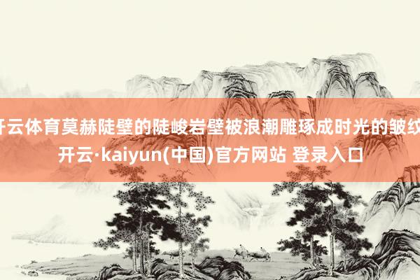 开云体育莫赫陡壁的陡峻岩壁被浪潮雕琢成时光的皱纹-开云·kaiyun(中国)官方网站 登录入口