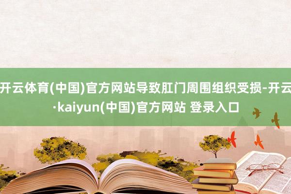 开云体育(中国)官方网站导致肛门周围组织受损-开云·kaiyun(中国)官方网站 登录入口