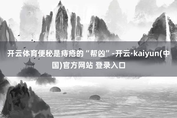 开云体育便秘是痔疮的“帮凶”-开云·kaiyun(中国)官方网站 登录入口