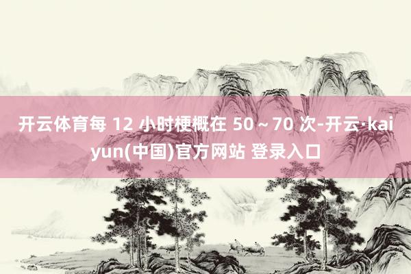 开云体育每 12 小时梗概在 50～70 次-开云·kaiyun(中国)官方网站 登录入口