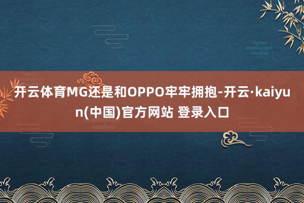 开云体育MG还是和OPPO牢牢拥抱-开云·kaiyun(中国)官方网站 登录入口