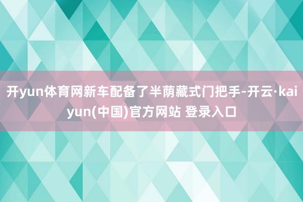 开yun体育网新车配备了半荫藏式门把手-开云·kaiyun(中国)官方网站 登录入口