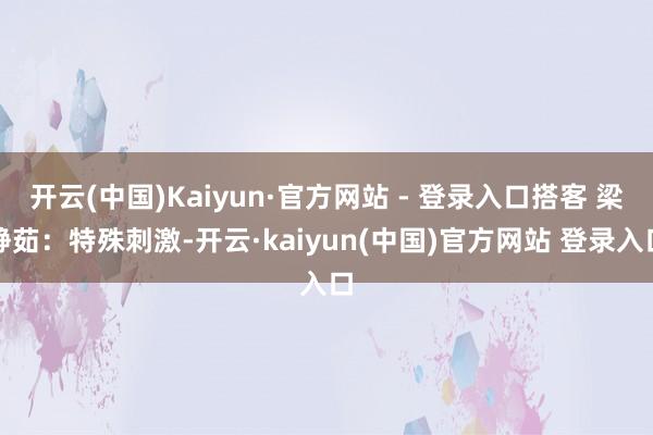 开云(中国)Kaiyun·官方网站 - 登录入口搭客 梁静茹：特殊刺激-开云·kaiyun(中国)官方网站 登录入口
