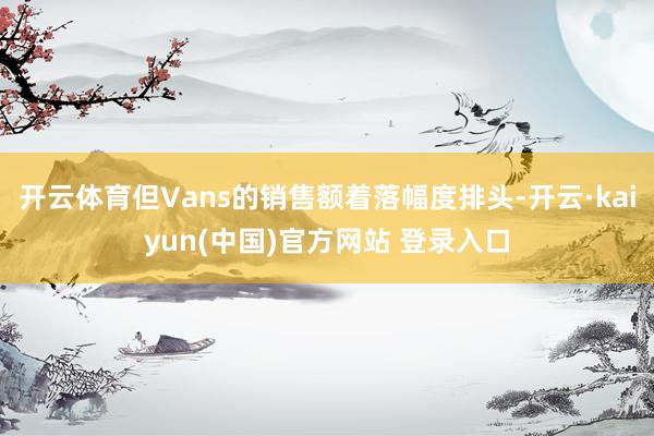 开云体育但Vans的销售额着落幅度排头-开云·kaiyun(中国)官方网站 登录入口