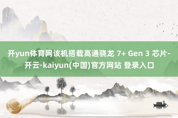 开yun体育网该机搭载高通骁龙 7+ Gen 3 芯片-开云·kaiyun(中国)官方网站 登录入口
