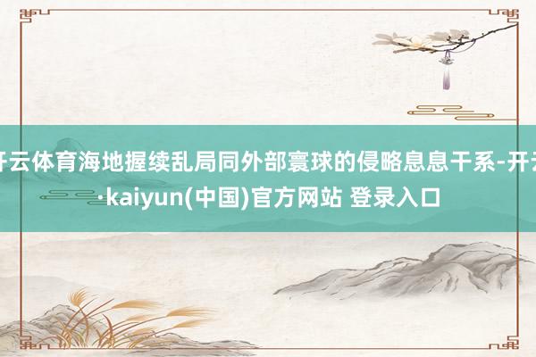 开云体育海地握续乱局同外部寰球的侵略息息干系-开云·kaiyun(中国)官方网站 登录入口