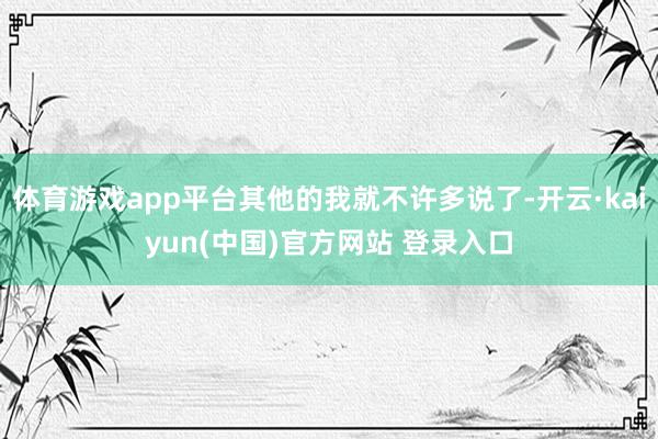 体育游戏app平台其他的我就不许多说了-开云·kaiyun(中国)官方网站 登录入口