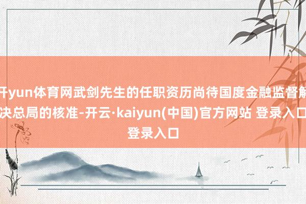 开yun体育网武剑先生的任职资历尚待国度金融监督解决总局的核准-开云·kaiyun(中国)官方网站 登录入口