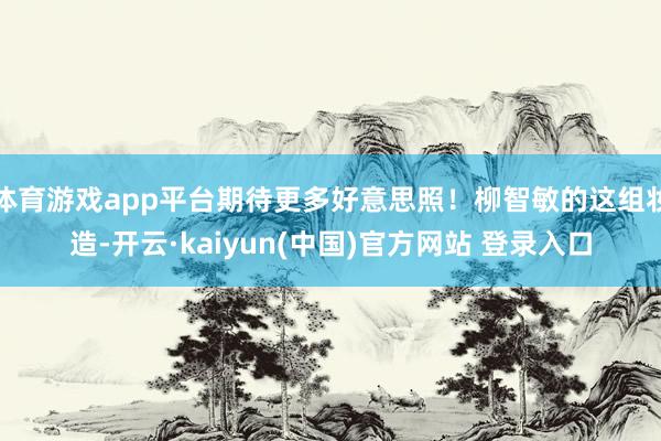体育游戏app平台期待更多好意思照！柳智敏的这组妆造-开云·kaiyun(中国)官方网站 登录入口