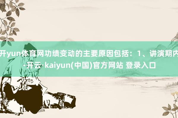 开yun体育网功绩变动的主要原因包括：1、讲演期内-开云·kaiyun(中国)官方网站 登录入口