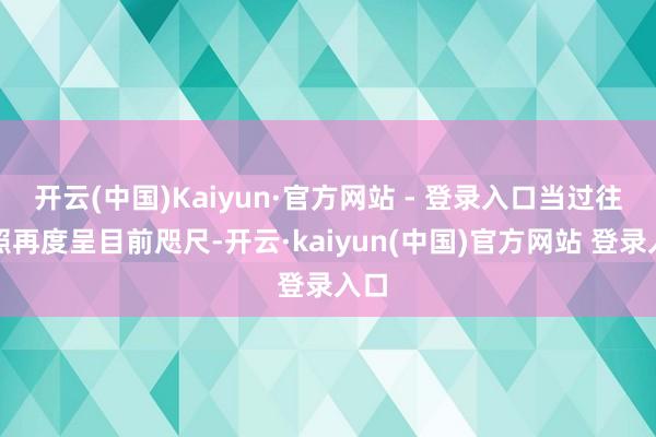 开云(中国)Kaiyun·官方网站 - 登录入口当过往剧照再度呈目前咫尺-开云·kaiyun(中国)官方网站 登录入口