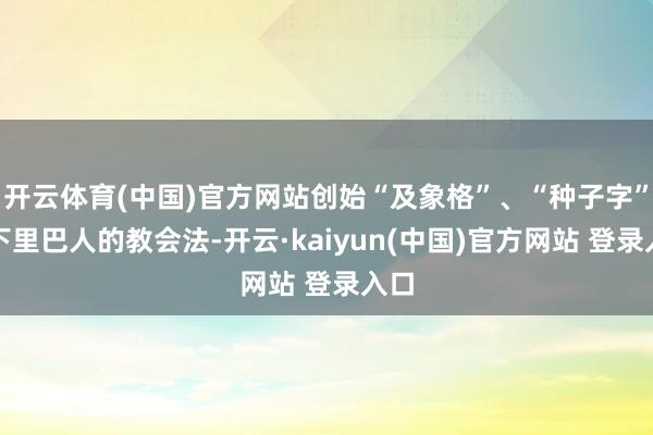 开云体育(中国)官方网站创始“及象格”、“种子字”等下里巴人的教会法-开云·kaiyun(中国)官方网站 登录入口