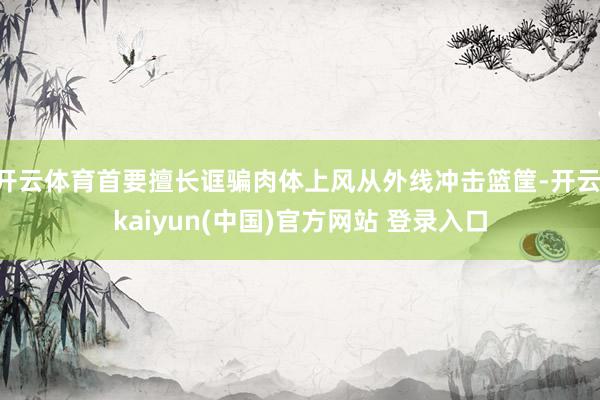开云体育首要擅长诓骗肉体上风从外线冲击篮筐-开云·kaiyun(中国)官方网站 登录入口