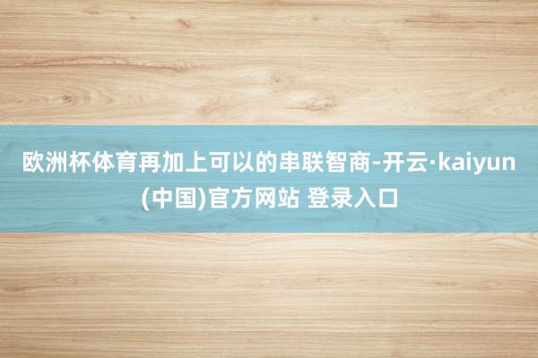 欧洲杯体育再加上可以的串联智商-开云·kaiyun(中国)官方网站 登录入口