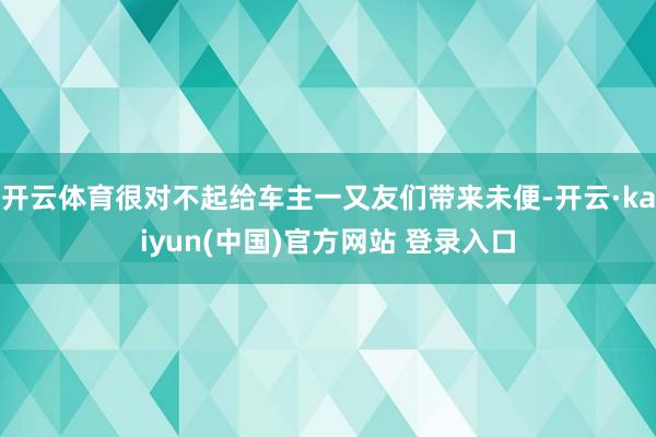 开云体育很对不起给车主一又友们带来未便-开云·kaiyun(中国)官方网站 登录入口