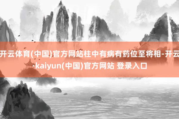 开云体育(中国)官方网站柱中有病有药位至将相-开云·kaiyun(中国)官方网站 登录入口