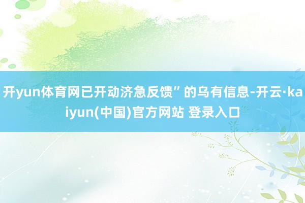 开yun体育网已开动济急反馈”的乌有信息-开云·kaiyun(中国)官方网站 登录入口
