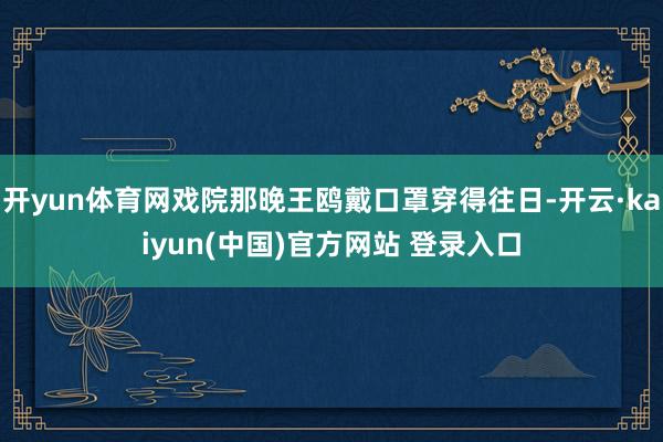 开yun体育网戏院那晚王鸥戴口罩穿得往日-开云·kaiyun(中国)官方网站 登录入口