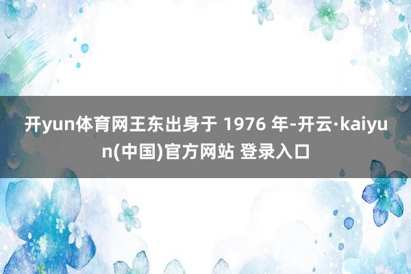 开yun体育网王东出身于 1976 年-开云·kaiyun(中国)官方网站 登录入口