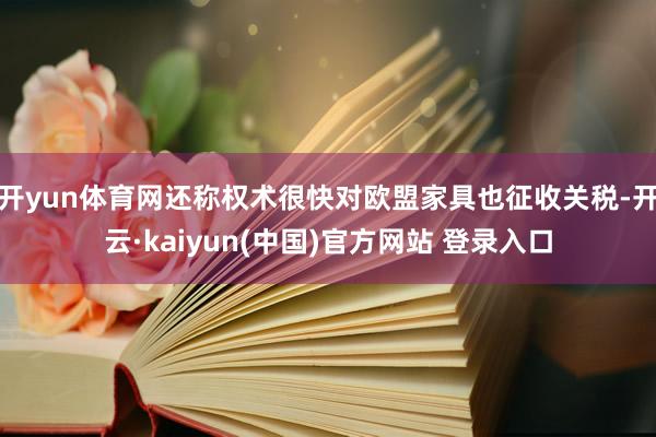 开yun体育网还称权术很快对欧盟家具也征收关税-开云·kaiyun(中国)官方网站 登录入口