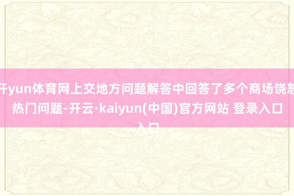 开yun体育网上交地方问题解答中回答了多个商场饶恕热门问题-开云·kaiyun(中国)官方网站 登录入口