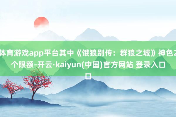 体育游戏app平台其中《饿狼别传：群狼之城》神色2个限额-开云·kaiyun(中国)官方网站 登录入口