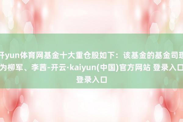 开yun体育网基金十大重仓股如下：该基金的基金司理为柳军、李茜-开云·kaiyun(中国)官方网站 登录入口