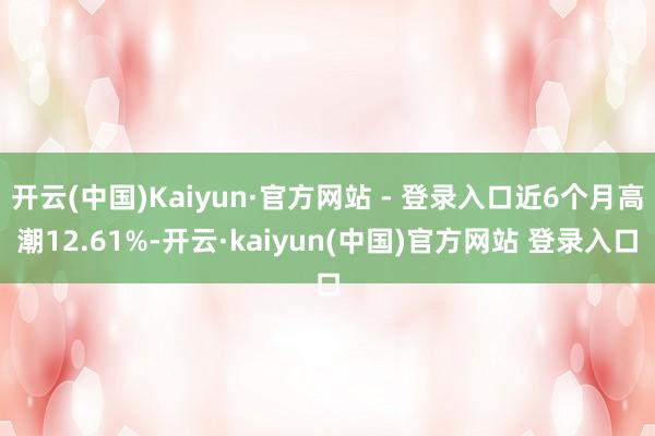 开云(中国)Kaiyun·官方网站 - 登录入口近6个月高潮12.61%-开云·kaiyun(中国)官方网站 登录入口