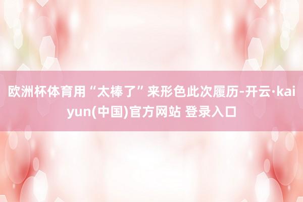 欧洲杯体育用“太棒了”来形色此次履历-开云·kaiyun(中国)官方网站 登录入口