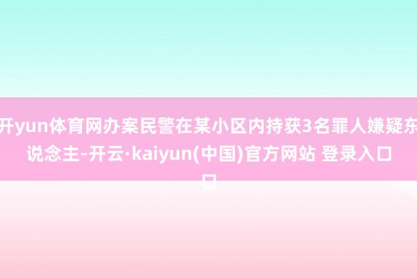 开yun体育网办案民警在某小区内持获3名罪人嫌疑东说念主-开云·kaiyun(中国)官方网站 登录入口