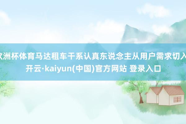 欧洲杯体育马达租车干系认真东说念主从用户需求切入-开云·kaiyun(中国)官方网站 登录入口