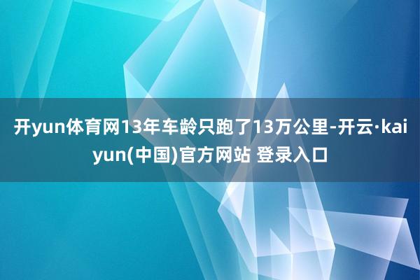 开yun体育网13年车龄只跑了13万公里-开云·kaiyun(中国)官方网站 登录入口