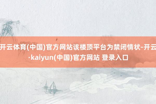 开云体育(中国)官方网站该楼顶平台为禁闭情状-开云·kaiyun(中国)官方网站 登录入口