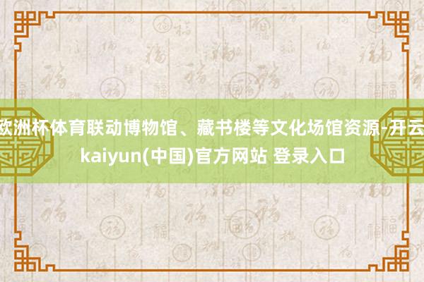 欧洲杯体育联动博物馆、藏书楼等文化场馆资源-开云·kaiyun(中国)官方网站 登录入口
