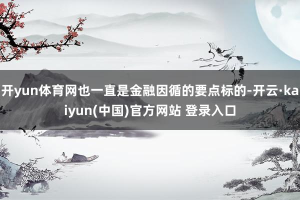 开yun体育网也一直是金融因循的要点标的-开云·kaiyun(中国)官方网站 登录入口