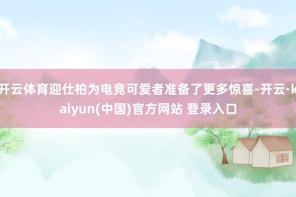 开云体育迎仕柏为电竞可爱者准备了更多惊喜-开云·kaiyun(中国)官方网站 登录入口