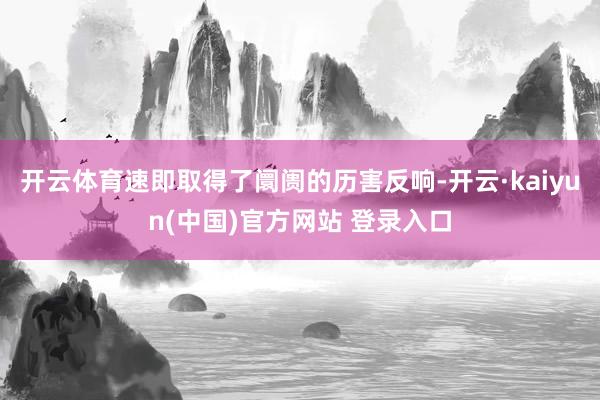 开云体育速即取得了阛阓的历害反响-开云·kaiyun(中国)官方网站 登录入口