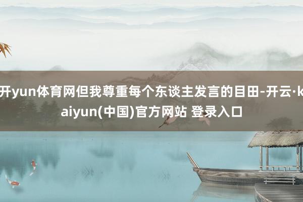 开yun体育网但我尊重每个东谈主发言的目田-开云·kaiyun(中国)官方网站 登录入口