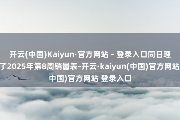 开云(中国)Kaiyun·官方网站 - 登录入口同日理思还发布了2025年第8周销量表-开云·kaiyun(中国)官方网站 登录入口