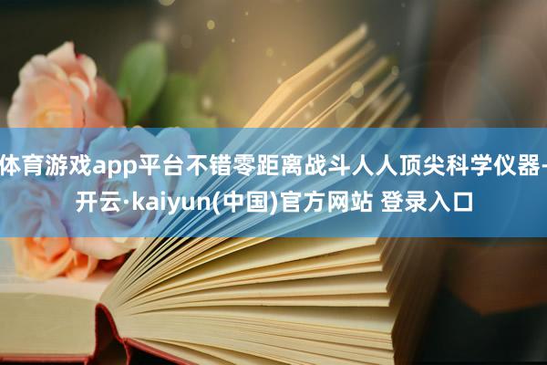 体育游戏app平台不错零距离战斗人人顶尖科学仪器-开云·kaiyun(中国)官方网站 登录入口