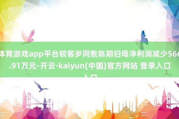 体育游戏app平台较客岁同敷陈期归母净利润减少566.91万元-开云·kaiyun(中国)官方网站 登录入口