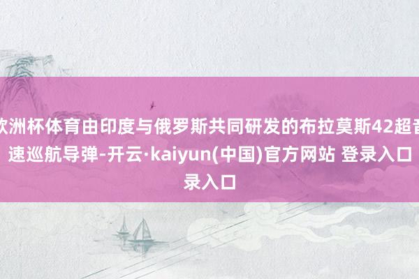 欧洲杯体育由印度与俄罗斯共同研发的布拉莫斯42超音速巡航导弹-开云·kaiyun(中国)官方网站 登录入口
