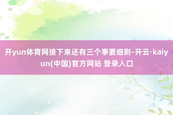 开yun体育网接下来还有三个事要细则-开云·kaiyun(中国)官方网站 登录入口