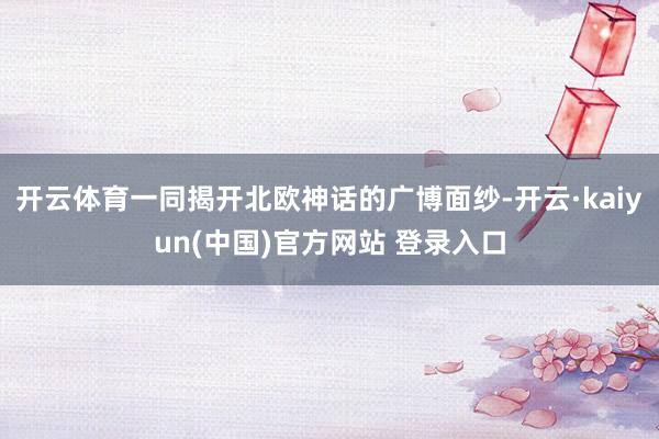 开云体育一同揭开北欧神话的广博面纱-开云·kaiyun(中国)官方网站 登录入口