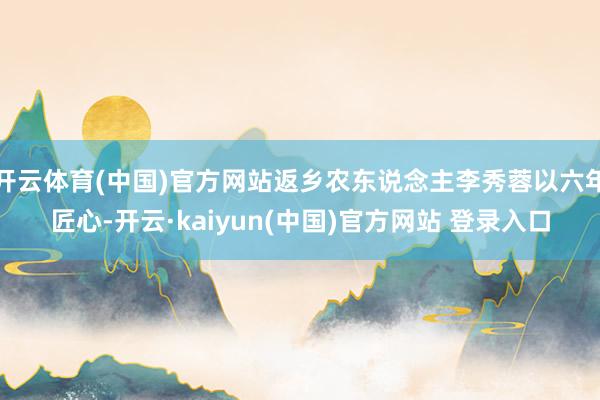 开云体育(中国)官方网站返乡农东说念主李秀蓉以六年匠心-开云·kaiyun(中国)官方网站 登录入口